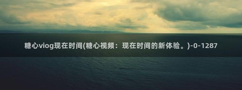 糖心破解版vlog下载：糖心viog现在时间(糖心视频：现在